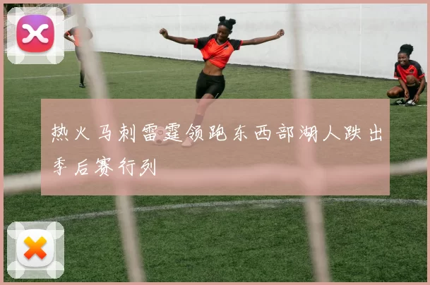 热火马刺雷霆领跑东西部湖人跌出季后赛行列