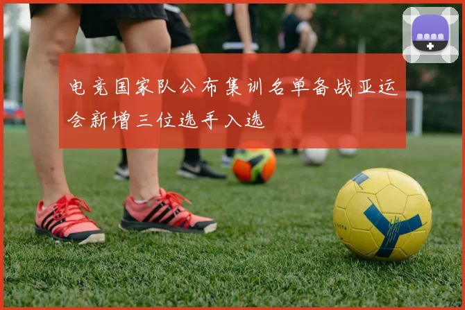 电竞国家队公布集训名单备战亚运会新增三位选手入选