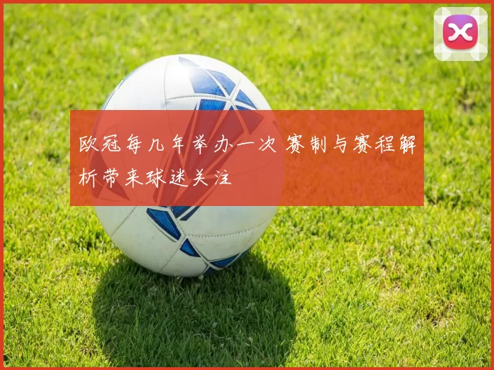 欧冠每几年举办一次 赛制与赛程解析带来球迷关注