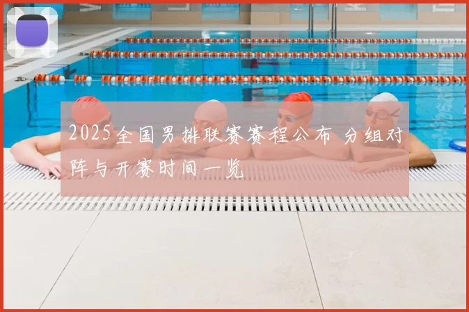 2025全国男排联赛赛程公布 分组对阵与开赛时间一览