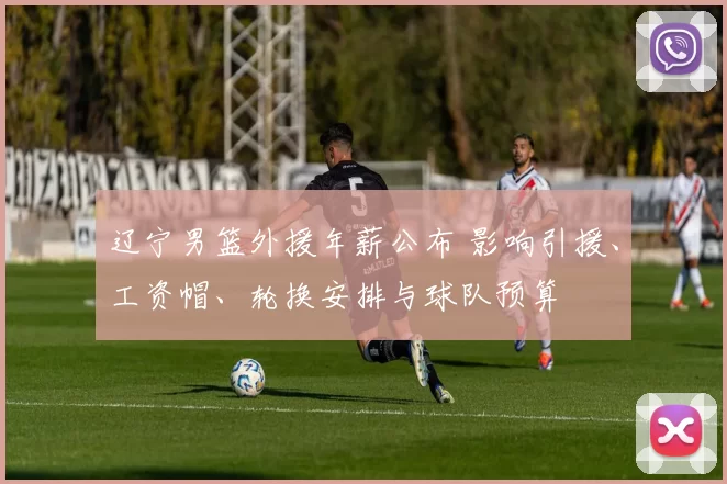 辽宁男篮外援年薪公布 影响引援、工资帽、轮换安排与球队预算