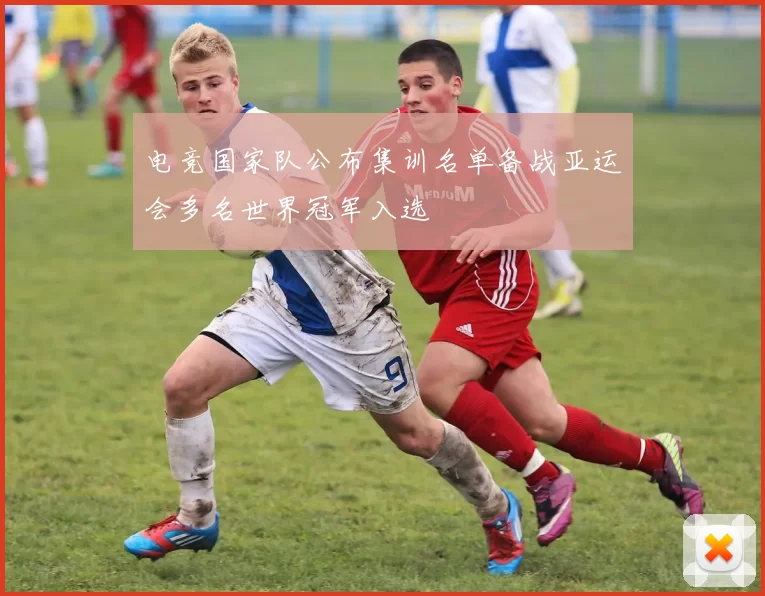 电竞国家队公布集训名单备战亚运会多名世界冠军入选