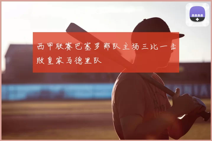 西甲联赛巴塞罗那队主场三比一击败皇家马德里队